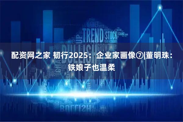 配资网之家 韧行2025：企业家画像⑦|董明珠：铁娘子也温柔