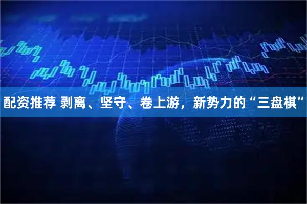 配资推荐 剥离、坚守、卷上游，新势力的“三盘棋”
