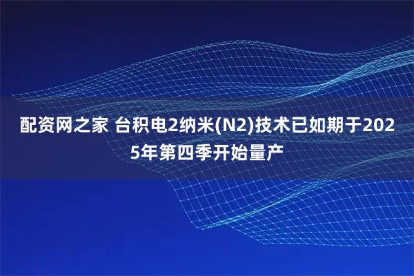 配资网之家 台积电2纳米(N2)技术已如期于2025年第四季开始量产