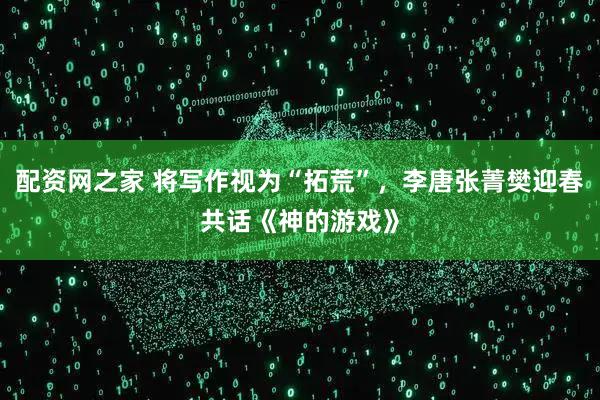 配资网之家 将写作视为“拓荒”，李唐张菁樊迎春共话《神的游戏》