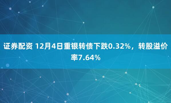 证券配资 12月4日重银转债下跌0.32%，转股溢价率7.64%