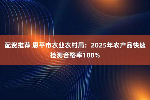 配资推荐 恩平市农业农村局：2025年农产品快速检测合格率100%