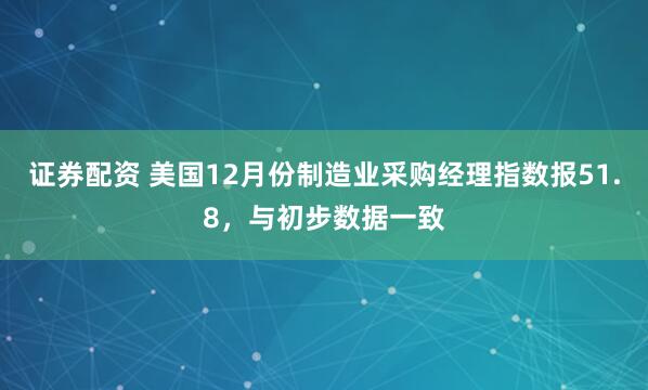 证券配资 美国12月份制造业采购经理指数报51.8，与初步数据一致