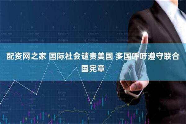 配资网之家 国际社会谴责美国 多国呼吁遵守联合国宪章