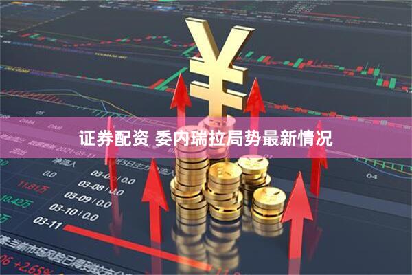 证券配资 委内瑞拉局势最新情况