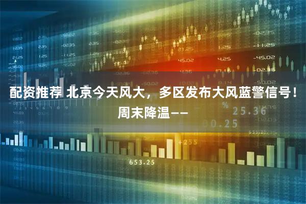 配资推荐 北京今天风大，多区发布大风蓝警信号！周末降温——