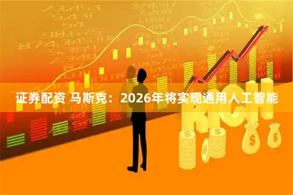 证券配资 马斯克：2026年将实现通用人工智能