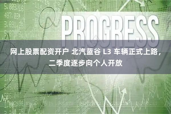 网上股票配资开户 北汽蓝谷 L3 车辆正式上路，二季度逐步向个人开放