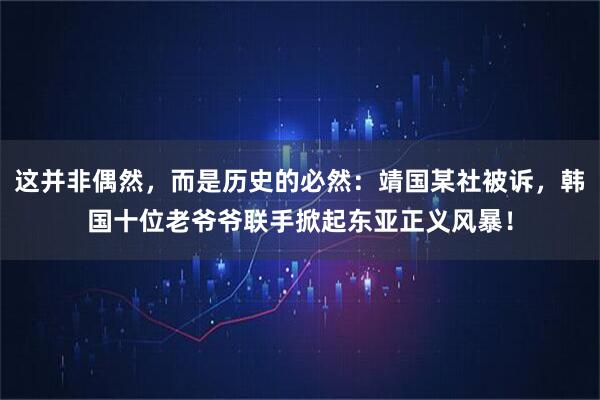 这并非偶然，而是历史的必然：靖国某社被诉，韩国十位老爷爷联手掀起东亚正义风暴！